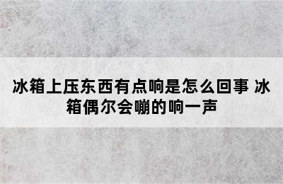 冰箱上压东西有点响是怎么回事 冰箱偶尔会嘣的响一声